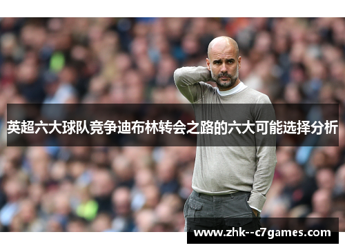 英超六大球队竞争迪布林转会之路的六大可能选择分析 英超六大球队竞争迪布林转会之路的六大可能选择分析