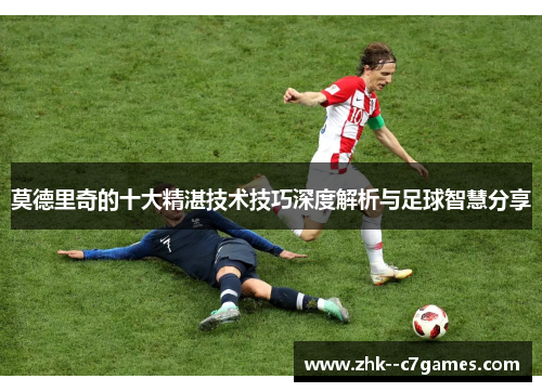 莫德里奇的十大精湛技术技巧深度解析与足球智慧分享 莫德里奇的十大精湛技术技巧深度解析与足球智慧分享