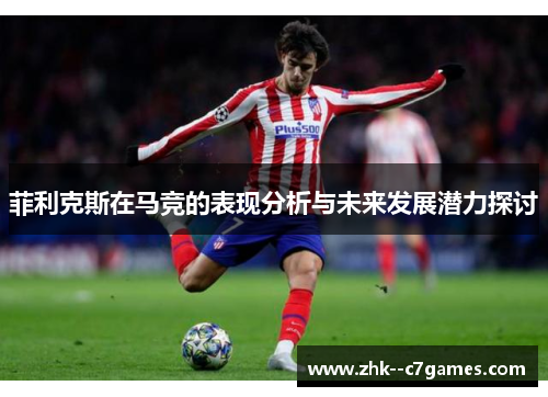 菲利克斯在马竞的表现分析与未来发展潜力探讨 菲利克斯在马竞的表现分析与未来发展潜力探讨