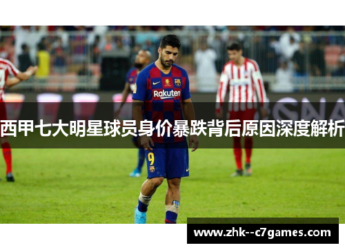 西甲七大明星球员身价暴跌背后原因深度解析 西甲七大明星球员身价暴跌背后原因深度解析