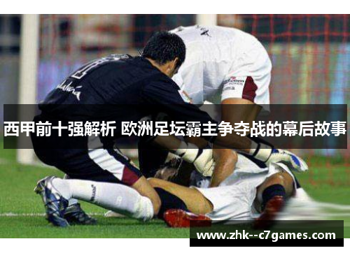 西甲前十强解析 欧洲足坛霸主争夺战的幕后故事 西甲前十强解析 欧洲足坛霸主争夺战的幕后故事