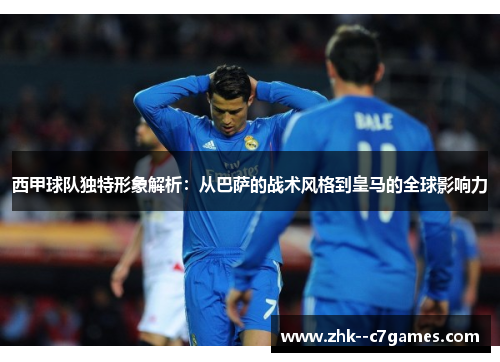 西甲球队独特形象解析:从巴萨的战术风格到皇马的全球影响力 西甲球队独特形象解析:从巴萨的战术风格到皇马的全球影响力