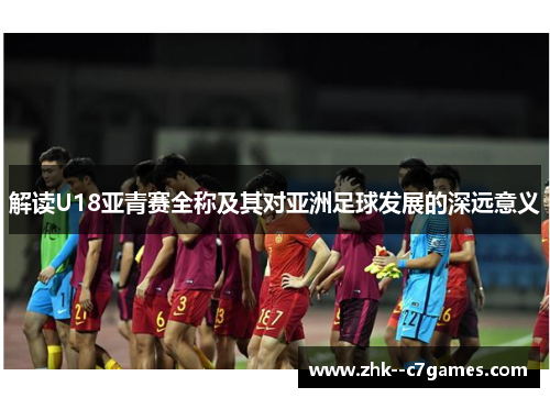 解读U18亚青赛全称及其对亚洲足球发展的深远意义 解读U18亚青赛全称及其对亚洲足球发展的深远意义