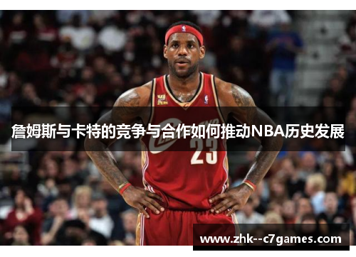 詹姆斯与卡特的竞争与合作如何推动NBA历史发展
