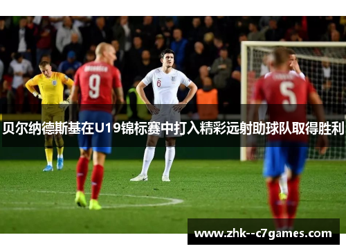 贝尔纳德斯基在U19锦标赛中打入精彩远射助球队取得胜利