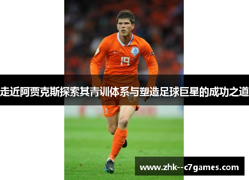 走近阿贾克斯探索其青训体系与塑造足球巨星的成功之道 走近阿贾克斯探索其青训体系与塑造足球巨星的成功之道