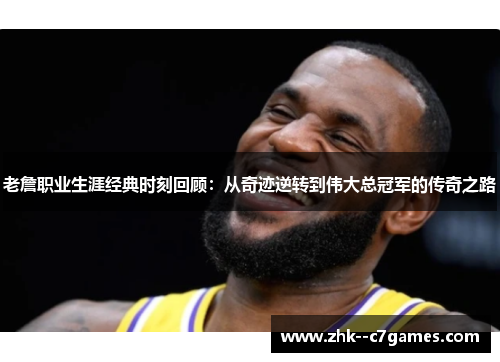 老詹职业生涯经典时刻回顾:从奇迹逆转到伟大总冠军的传奇之路 老詹职业生涯经典时刻回顾:从奇迹逆转到伟大总冠军的传奇之路