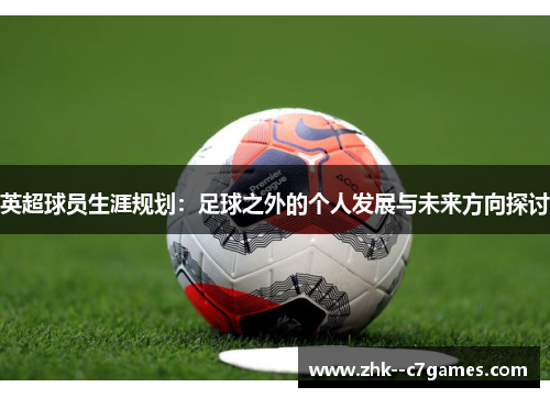 英超球员生涯规划:足球之外的个人发展与未来方向探讨 英超球员生涯规划:足球之外的个人发展与未来方向探讨