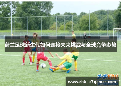 荷兰足球新生代如何迎接未来挑战与全球竞争态势