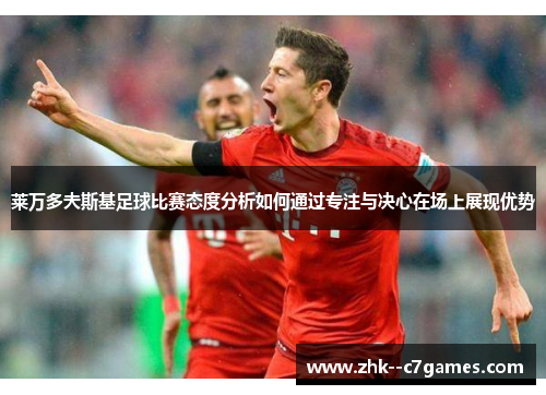 莱万多夫斯基足球比赛态度分析如何通过专注与决心在场上展现优势