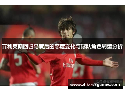 菲利克斯回归马竞后的态度变化与球队角色转型分析 菲利克斯回归马竞后的态度变化与球队角色转型分析