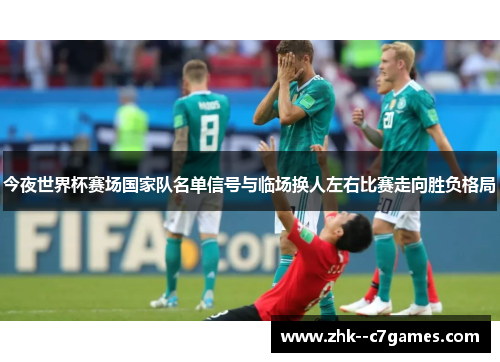 今夜世界杯赛场国家队名单信号与临场换人左右比赛走向胜负格局