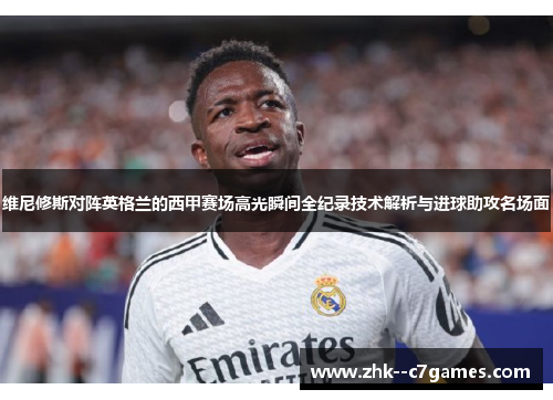 维尼修斯对阵英格兰的西甲赛场高光瞬间全纪录技术解析与进球助攻名场面 维尼修斯对阵英格兰的西甲赛场高光瞬间全纪录技术解析与进球助攻名场面