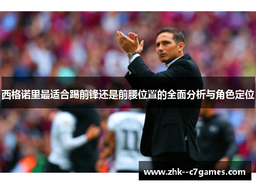 西格诺里最适合踢前锋还是前腰位置的全面分析与角色定位 西格诺里最适合踢前锋还是前腰位置的全面分析与角色定位