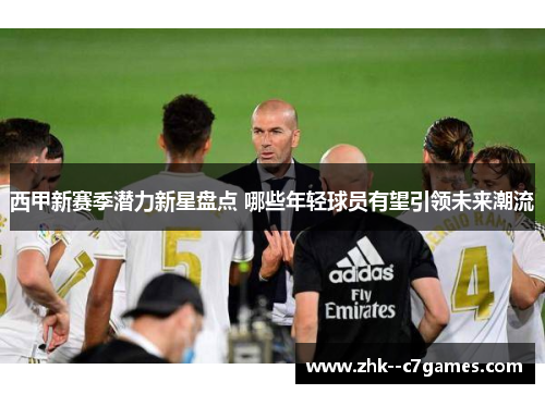 西甲新赛季潜力新星盘点 哪些年轻球员有望引领未来潮流 西甲新赛季潜力新星盘点 哪些年轻球员有望引领未来潮流