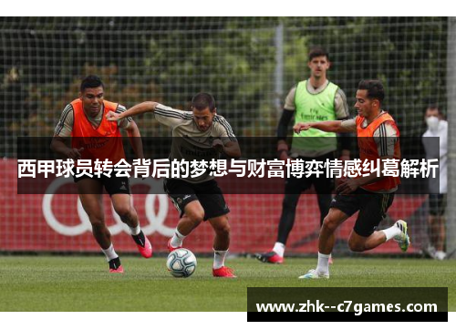 西甲球员转会背后的梦想与财富博弈情感纠葛解析 西甲球员转会背后的梦想与财富博弈情感纠葛解析