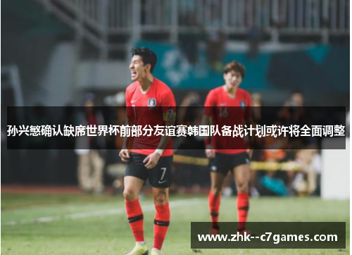 孙兴慜确认缺席世界杯前部分友谊赛韩国队备战计划或许将全面调整 孙兴慜确认缺席世界杯前部分友谊赛韩国队备战计划或许将全面调整