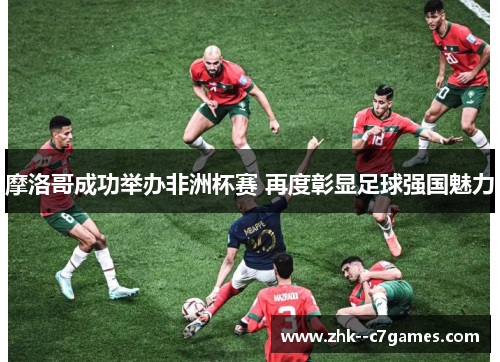 摩洛哥成功举办非洲杯赛 再度彰显足球强国魅力 摩洛哥成功举办非洲杯赛 再度彰显足球强国魅力