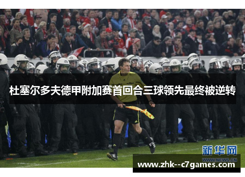 杜塞尔多夫德甲附加赛首回合三球领先最终被逆转 杜塞尔多夫德甲附加赛首回合三球领先最终被逆转