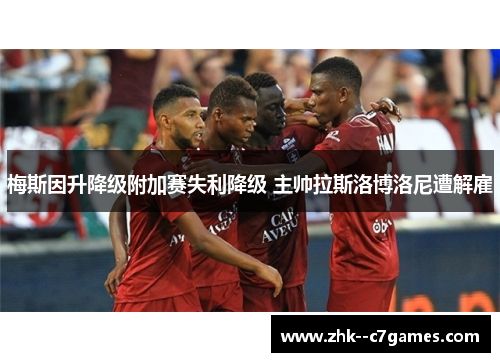 梅斯因升降级附加赛失利降级 主帅拉斯洛博洛尼遭解雇 梅斯因升降级附加赛失利降级 主帅拉斯洛博洛尼遭解雇
