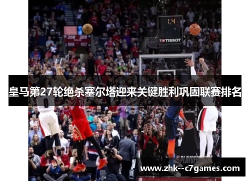 皇马第27轮绝杀塞尔塔迎来关键胜利巩固联赛排名