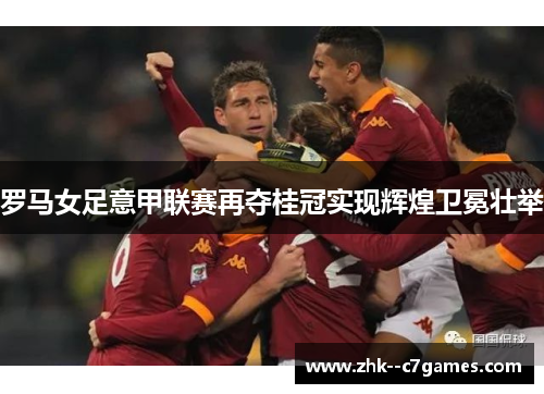 罗马女足意甲联赛再夺桂冠实现辉煌卫冕壮举 罗马女足意甲联赛再夺桂冠实现辉煌卫冕壮举