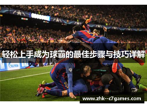 轻松上手成为球霸的最佳步骤与技巧详解 轻松上手成为球霸的最佳步骤与技巧详解