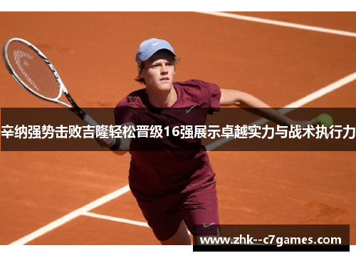 辛纳强势击败吉隆轻松晋级16强展示卓越实力与战术执行力 辛纳强势击败吉隆轻松晋级16强展示卓越实力与战术执行力