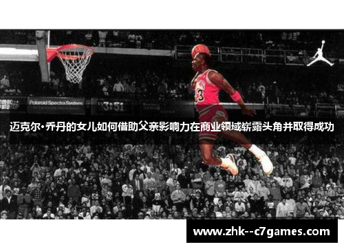 迈克尔·乔丹的女儿如何借助父亲影响力在商业领域崭露头角并取得成功 迈克尔·乔丹的女儿如何借助父亲影响力在商业领域崭露头角并取得成功