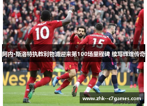 阿内·斯洛特执教利物浦迎来第100场里程碑 续写辉煌传奇
