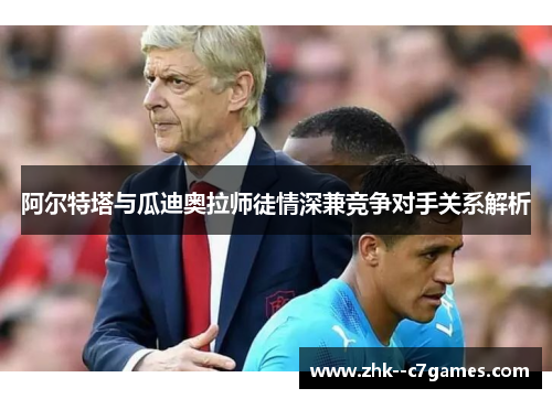 阿尔特塔与瓜迪奥拉师徒情深兼竞争对手关系解析