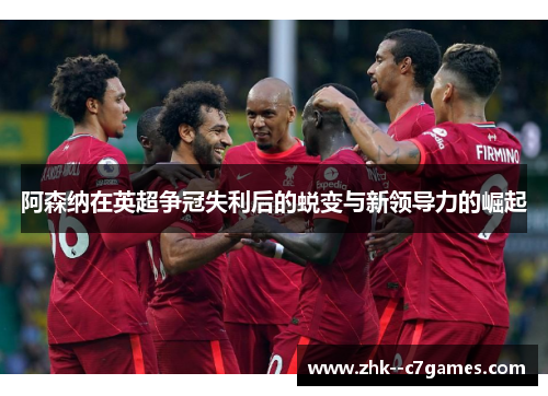 阿森纳在英超争冠失利后的蜕变与新领导力的崛起