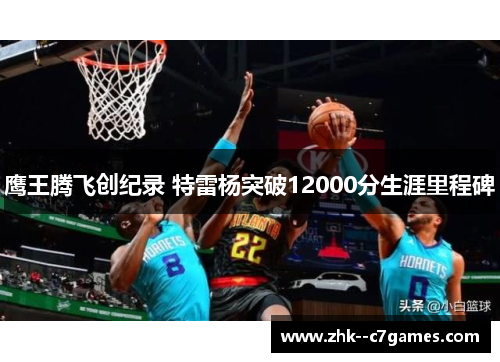 鹰王腾飞创纪录 特雷杨突破12000分生涯里程碑 鹰王腾飞创纪录 特雷杨突破12000分生涯里程碑