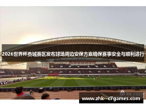 2026世界杯费城赛区发布球场周边安保方案确保赛事安全与顺利进行