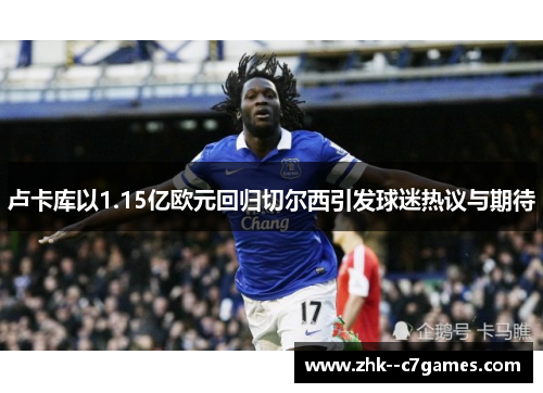 卢卡库以1.15亿欧元回归切尔西引发球迷热议与期待 卢卡库以1.15亿欧元回归切尔西引发球迷热议与期待