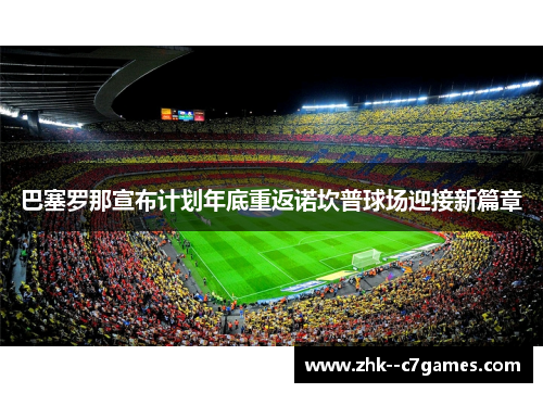 巴塞罗那宣布计划年底重返诺坎普球场迎接新篇章 巴塞罗那宣布计划年底重返诺坎普球场迎接新篇章