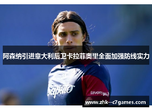 阿森纳引进意大利后卫卡拉菲奥里全面加强防线实力 阿森纳引进意大利后卫卡拉菲奥里全面加强防线实力