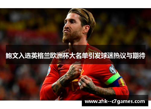 鲍文入选英格兰欧洲杯大名单引发球迷热议与期待 鲍文入选英格兰欧洲杯大名单引发球迷热议与期待