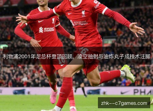 利物浦2001年足总杯登顶回顾，凌空抽射与油炸丸子成技术注脚