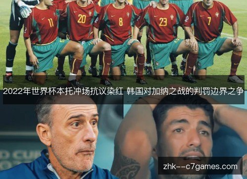 2022年世界杯本托冲场抗议染红 韩国对加纳之战的判罚边界之争 2022年世界杯本托冲场抗议染红 韩国对加纳之战的判罚边界之争